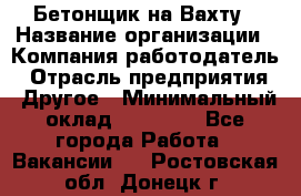 Бетонщик на Вахту › Название организации ­ Компания-работодатель › Отрасль предприятия ­ Другое › Минимальный оклад ­ 50 000 - Все города Работа » Вакансии   . Ростовская обл.,Донецк г.